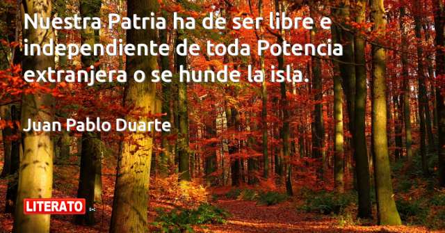 Juan Pablo Duarte: Nuestra Patria ha de ser libre e indepen